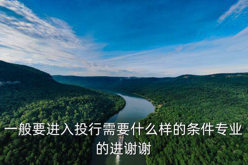 一般要進(jìn)入投行需要什么樣的條件專業(yè)的進(jìn)謝謝