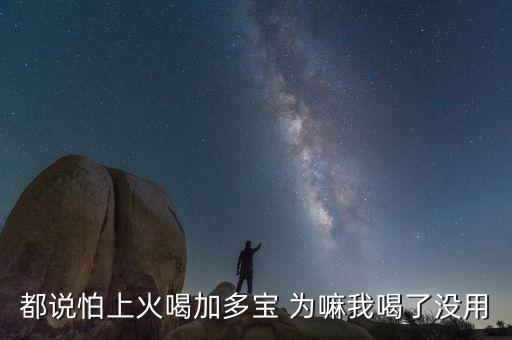 怕上火喝加多寶來由為什么有怕，為什么經(jīng)常聽到有人說怕上火更多人喝加多寶呢