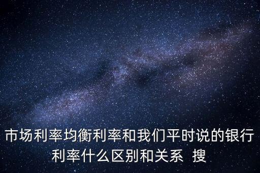 什么是均衡利率，市場(chǎng)利率均衡利率和我們平時(shí)說(shuō)的銀行利率什么區(qū)別和關(guān)系  搜