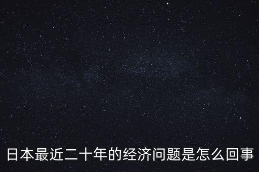 日本最近二十年的經(jīng)濟問題是怎么回事