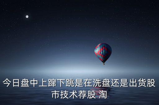 今日盤(pán)中上躥下跳是在洗盤(pán)還是出貨股市技術(shù)薦股 淘