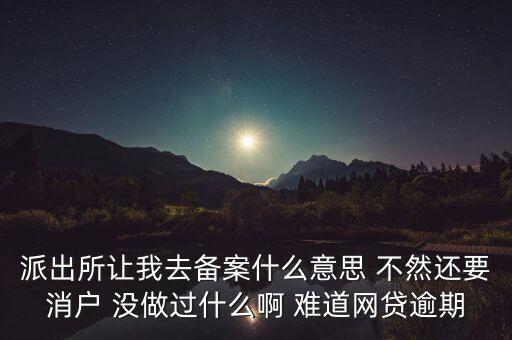 貸款備案什么意思，派出所讓我去備案什么意思 不然還要消戶 沒做過什么啊 難道網(wǎng)貸逾期