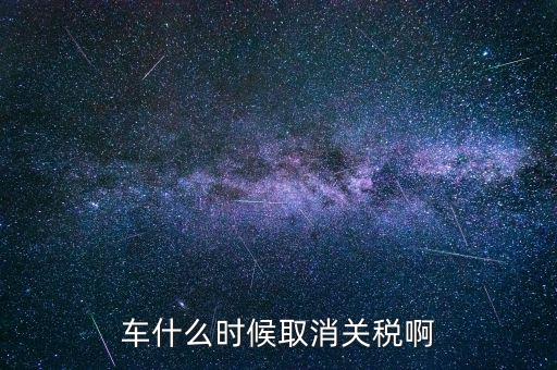 汽車什么時(shí)候降關(guān)稅，汽車關(guān)稅什么時(shí)候開始降