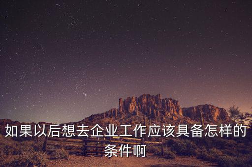 如果想去先正達公司有什么要求，如果以后想去企業(yè)工作應該具備怎樣的條件啊