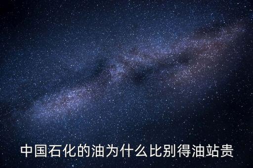 為什么石化加油站的油價格高，中國石化的油為什么比別得油站貴