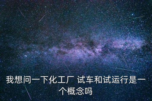 投料試車是什么意思，我想問(wèn)一下化工廠 試車和試運(yùn)行是一個(gè)概念嗎