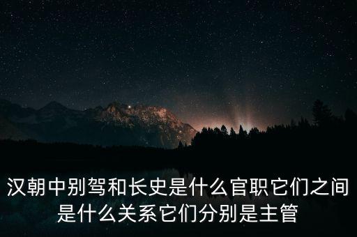 潞州別駕是什么官職，漢朝中別駕和長(zhǎng)史是什么官職它們之間是什么關(guān)系它們分別是主管