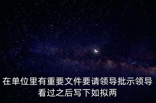 擬請是什么意思，在單位里有重要文件要請領(lǐng)導(dǎo)批示領(lǐng)導(dǎo)看過之后寫下如擬兩