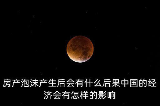 房產(chǎn)泡沫產(chǎn)生后會(huì)有什么后果中國(guó)的經(jīng)濟(jì)會(huì)有怎樣的影響