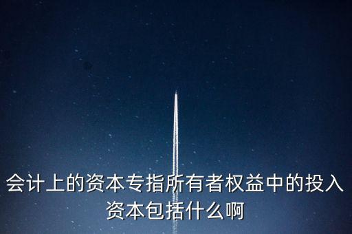 會(huì)計(jì)上的資本專指所有者權(quán)益中的投入資本包括什么啊