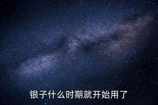 白銀什么時(shí)候開(kāi)始使用的，銀子什么時(shí)期就開(kāi)始用了