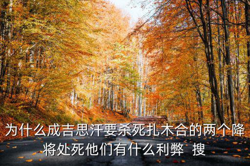 雙降將帶來(lái)什么風(fēng)險(xiǎn)，為什么成吉思汗要?dú)⑺涝竞系膬蓚€(gè)降將處死他們有什么利弊  搜