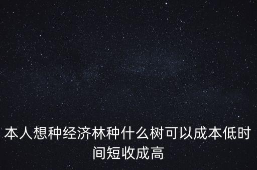 種植什么周期短收益高，本人想種經濟林種什么樹可以成本低時間短收成高