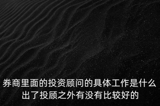 券商投顧干什么，券商里面的投資顧問的具體工作是什么出了投顧之外有沒有比較好的