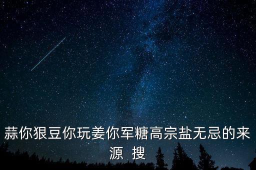 糖高宗什么意思，蒜你狠豆你玩姜你軍糖高宗鹽無忌的來源  搜