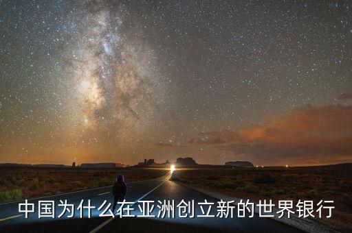 中國為什么建立亞投行，中國為什么在亞洲創(chuàng)立新的世界銀行