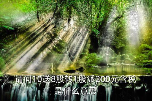 10送8轉(zhuǎn)1派2什么意思，請問10送8股轉(zhuǎn)1股派200元含稅是什么意思