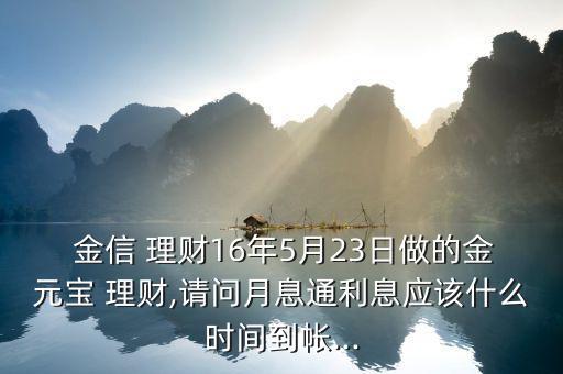  金信 理財16年5月23日做的金元寶 理財,請問月息通利息應該什么時間到帳...