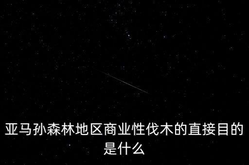 什么是商業(yè)性采伐，亞馬孫森林地區(qū)商業(yè)性伐木的直接目的是什么