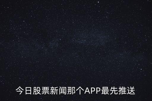 什么軟件通知新股票，今日股票新聞那個APP最先推送
