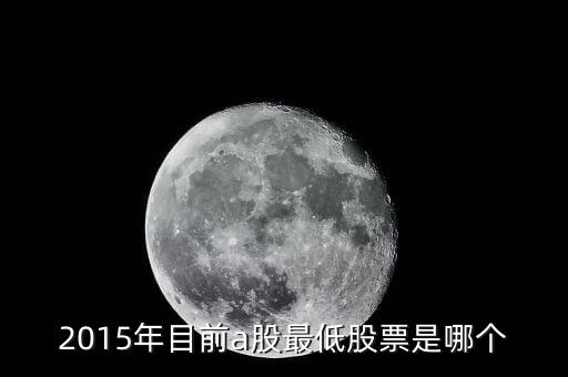 15年股票最低到什么點，2015年目前a股最低股票是哪個