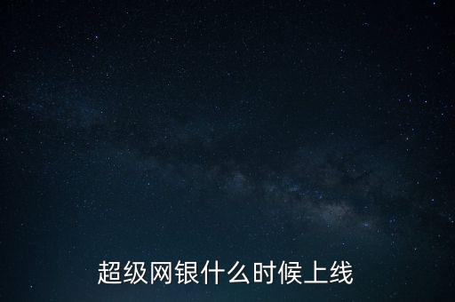 超級(jí)網(wǎng)銀是什么時(shí)候上線的，超級(jí)網(wǎng)銀什么時(shí)候上線