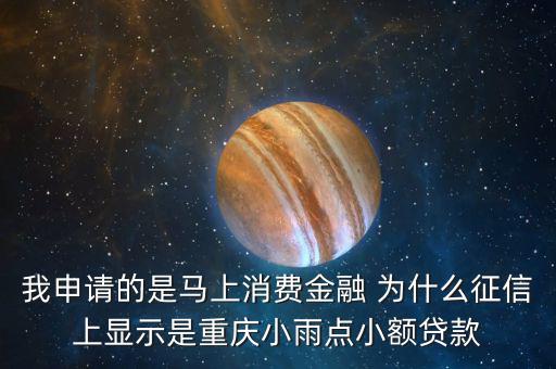 馬上金融為什么上征信，我申請的是馬上消費金融 為什么征信上顯示是重慶小雨點小額貸款