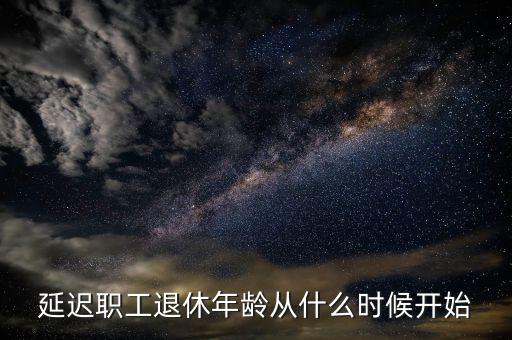延遲退休什么時侯開始，延遲職工退休年齡從什么時候開始