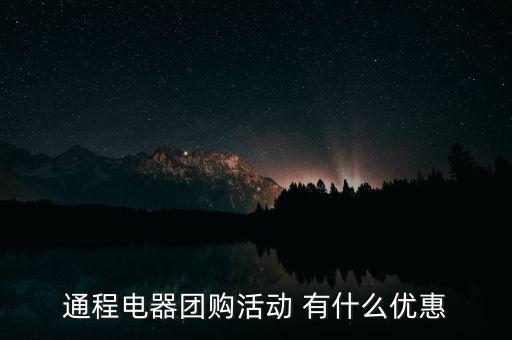中航安盟有什么優(yōu)惠，通程電器團(tuán)購活動 有什么優(yōu)惠