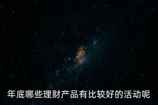 投資啦年底有什么活動嗎，年底哪些理財產品有比較好的活動呢