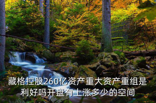 藏格控股260億資產(chǎn)重大資產(chǎn)重組是利好嗎開(kāi)盤有上漲多少的空間