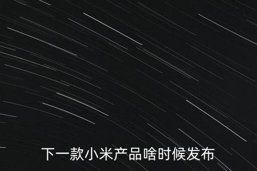 小米下一步還將生產(chǎn)什么，下一款小米產(chǎn)品啥時候發(fā)布