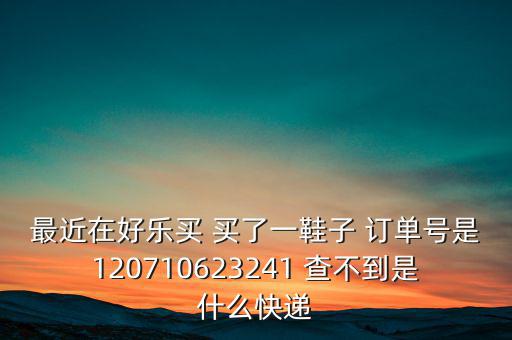 最近在好樂(lè)買 買了一鞋子 訂單號(hào)是120710623241 查不到是什么快遞