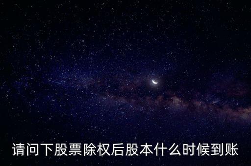 除權(quán)后的股票什么時候到賬，請問下股票除權(quán)后股本什么時候到賬