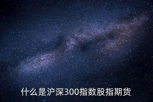 什么是滬深300指數(shù)期貨，什么是滬深300指數(shù)股指期貨