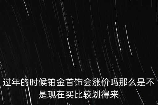過(guò)年的時(shí)候鉑金首飾會(huì)漲價(jià)嗎那么是不是現(xiàn)在買比較劃得來(lái)
