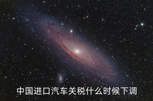 進口車關稅什么時候下調(diào)，進口汽車關稅何時開始下降