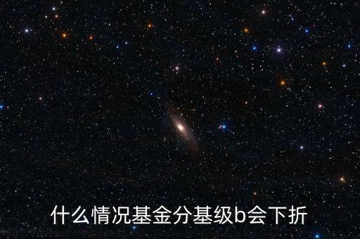 是什么原因?qū)е粱葿級(jí)下折，什么情況基金分基級(jí)b會(huì)下折