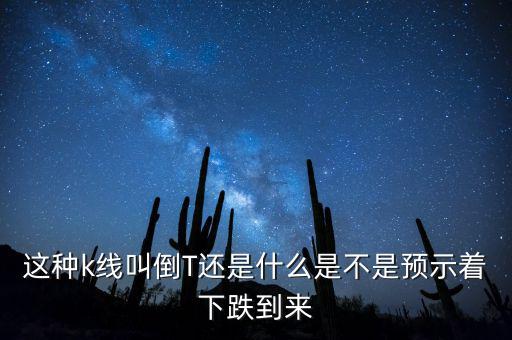 k線紅色倒t是什么意思，這種k線叫倒T還是什么是不是預(yù)示著下跌到來