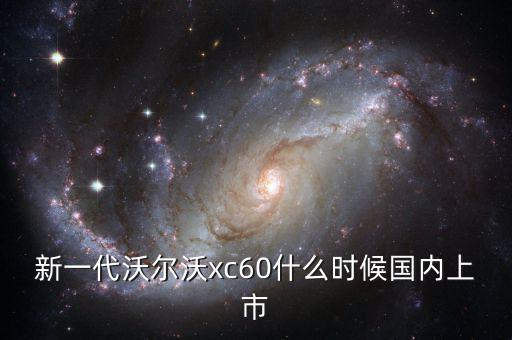 沃爾沃xc60國產(chǎn)什么時候上市，沃爾沃xc60國產(chǎn)什么時候上市價格多少