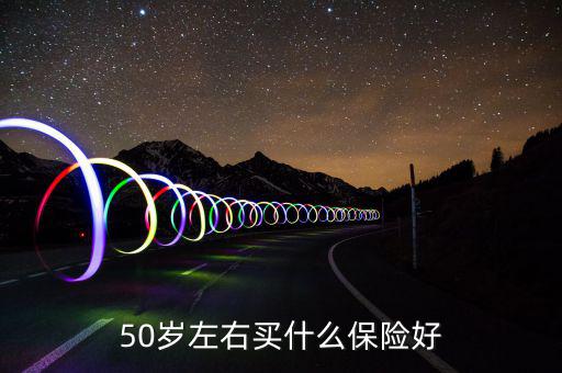 50歲買什么保險(xiǎn)好，50歲買什么保險(xiǎn)好