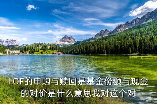 現(xiàn)金對價什么意思，LOF的申購與贖回是基金份額與現(xiàn)金的對價是什么意思我對這個對
