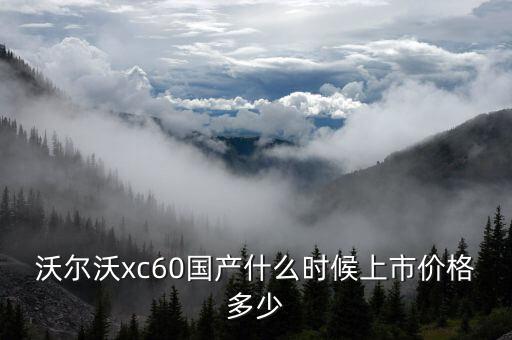 沃爾沃xc60國產什么時候上市價格多少