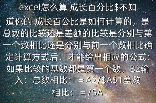 excel怎么算 成長百分比$不知道你的 成長百公比是如何計算的，是總數(shù)的比較還是差額的比較是分別與第一個數(shù)相比還是分別與前一個數(shù)相比確定計算方式后，才能給出相應(yīng)的公式：如果比較的基數(shù)都是第一個數(shù)，B2輸入：總數(shù)相比：＝A2/$A$1差數(shù)相比：＝/$A
