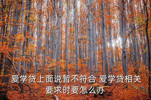  愛學貸上面說暫不符合 愛學貸相關(guān)要求時要怎么辦