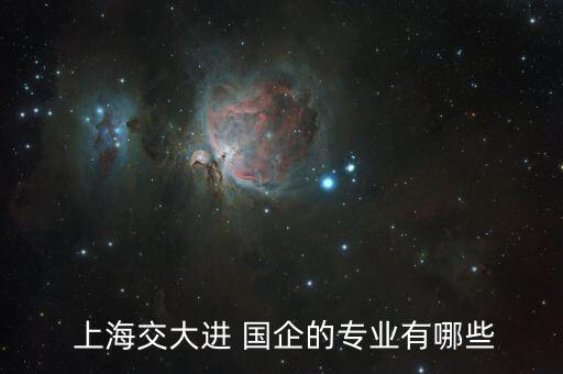  上海交大進(jìn) 國(guó)企的專(zhuān)業(yè)有哪些