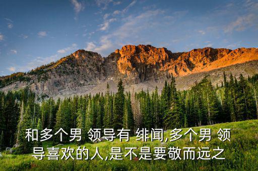 和多個男 領(lǐng)導(dǎo)有 緋聞,多個男 領(lǐng)導(dǎo)喜歡的人,是不是要敬而遠(yuǎn)之