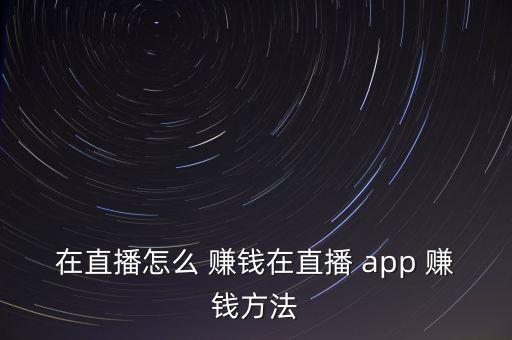 在直播怎么 賺錢(qián)在直播 app 賺錢(qián)方法