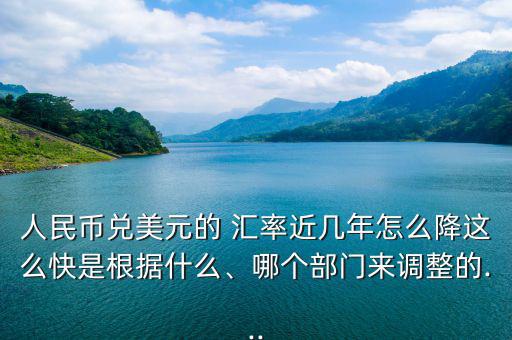 人民幣兌美元的 匯率近幾年怎么降這么快是根據(jù)什么、哪個部門來調(diào)整的...