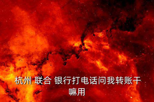  杭州 聯(lián)合 銀行打電話(huà)問(wèn)我轉(zhuǎn)賬干嘛用